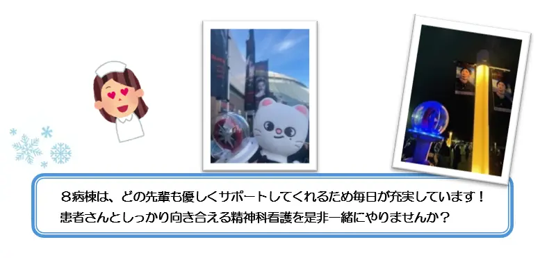 ８病棟は、どの先輩も優しくサポートしてくれるため毎日が充実しています！患者さんとしっかり向き合える精神科看護を是非一緒にやりませんか？